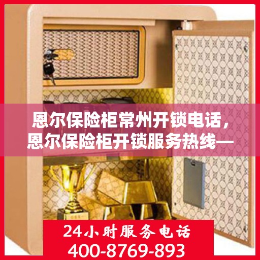 恩尔保险柜常州开锁电话，恩尔保险柜开锁服务热线——常州专业开锁电话号码