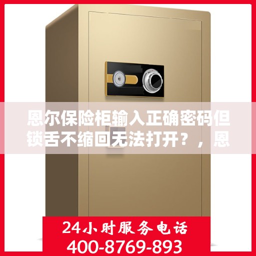 恩尔保险柜输入正确密码但锁舌不缩回无法打开？，恩尔保险柜密码正确但无法开启，锁舌问题解析与解决指南