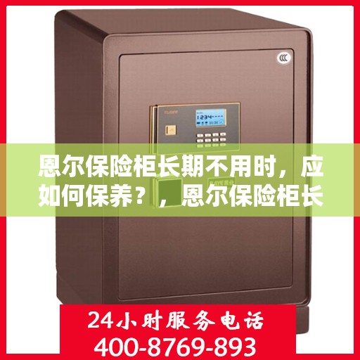 恩尔保险柜长期不用时，应如何保养？，恩尔保险柜长期不用时的保养秘诀与注意事项