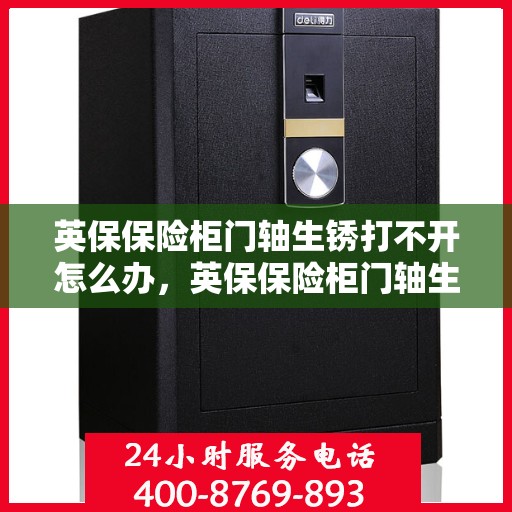 英保保险柜门轴生锈打不开怎么办，英保保险柜门轴生锈闭锁，解锁妙招大揭秘