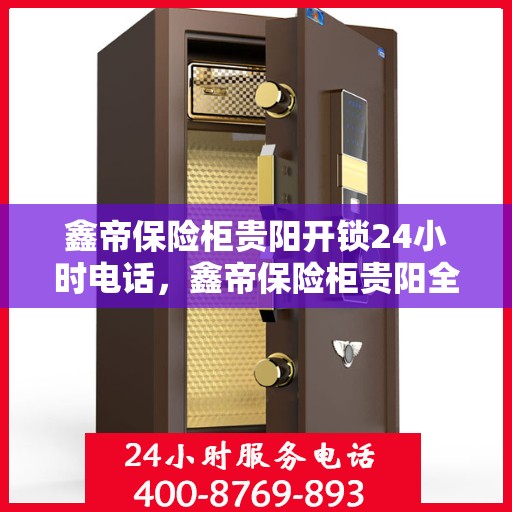 鑫帝保险柜贵阳开锁24小时电话，鑫帝保险柜贵阳全天候开锁服务热线