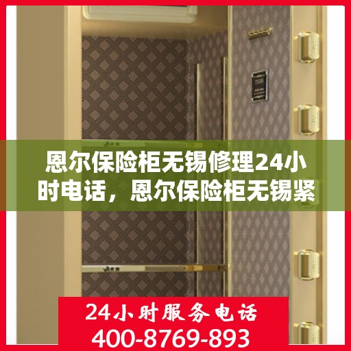 恩尔保险柜无锡修理24小时电话，恩尔保险柜无锡紧急修理热线全天候服务中
