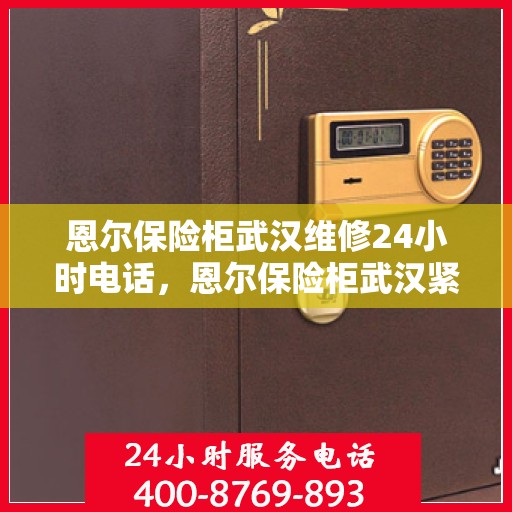 恩尔保险柜武汉维修24小时电话，恩尔保险柜武汉紧急维修热线全天候服务