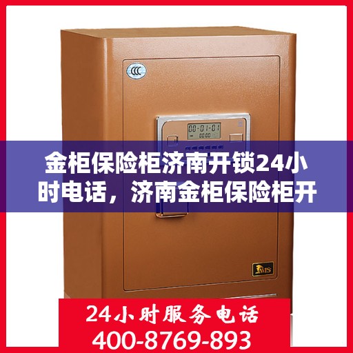 金柜保险柜济南开锁24小时电话，济南金柜保险柜开锁服务热线全天候开启，专业解锁保障安全！