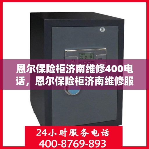 恩尔保险柜济南维修400电话，恩尔保险柜济南维修服务热线400电话详解