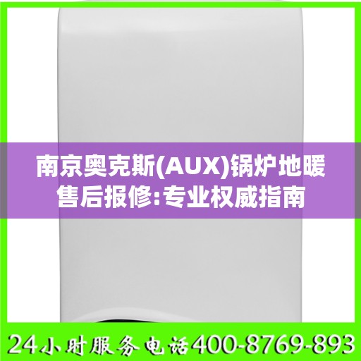 南京奥克斯(AUX)锅炉地暖售后报修:专业权威指南