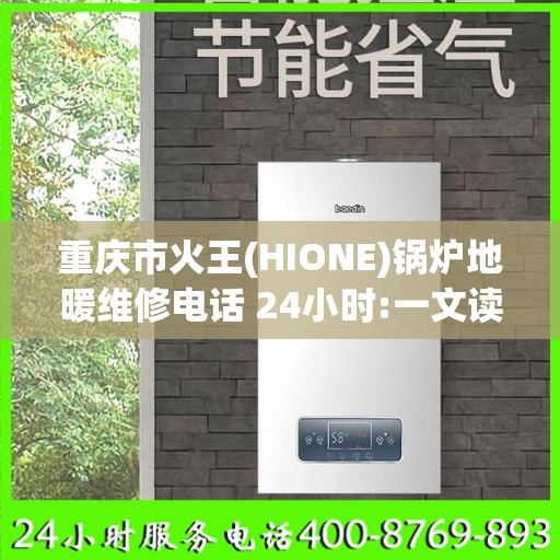 重庆市火王(HIONE)锅炉地暖维修电话 24小时:一文读懂