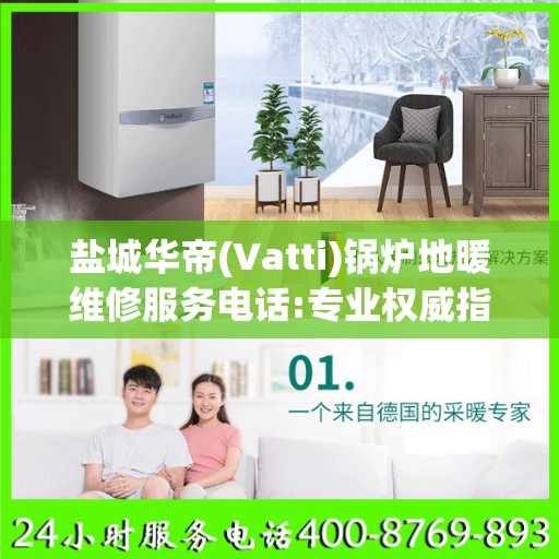 盐城华帝(Vatti)锅炉地暖维修服务电话:专业权威指南