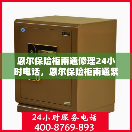 恩尔保险柜南通修理24小时电话，恩尔保险柜南通紧急维修热线全天候服务