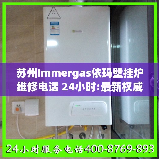 苏州Immergas依玛壁挂炉维修电话 24小时:最新权威推荐