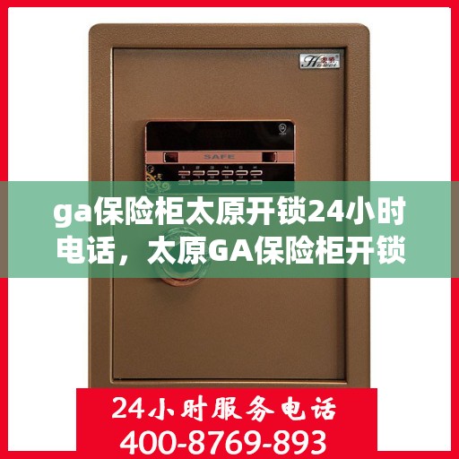 ga保险柜太原开锁24小时电话，太原GA保险柜开锁服务，全天候电话预约，快速响应！