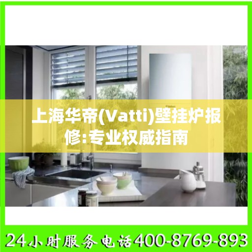 上海华帝(Vatti)壁挂炉报修:专业权威指南