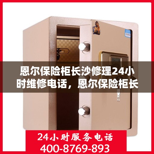 恩尔保险柜长沙修理24小时维修电话，恩尔保险柜长沙紧急维修服务热线全天候响应