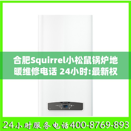 合肥Squirrel小松鼠锅炉地暖维修电话 24小时:最新权威推荐