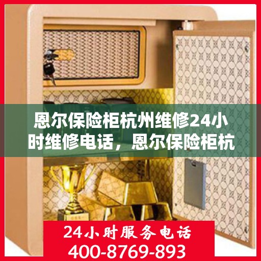 恩尔保险柜杭州维修24小时维修电话，恩尔保险柜杭州紧急维修服务热线全天候响应