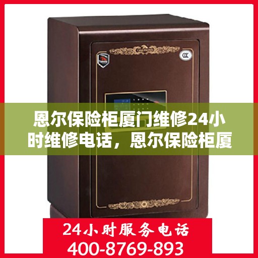恩尔保险柜厦门维修24小时维修电话，恩尔保险柜厦门全天候专业维修服务热线
