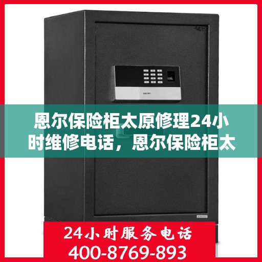 恩尔保险柜太原修理24小时维修电话，恩尔保险柜太原紧急修理服务，全天候专业维修电话揭秘