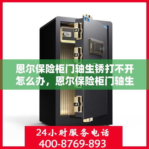 恩尔保险柜门轴生锈打不开怎么办，恩尔保险柜门轴生锈闭锁，解锁妙招大揭秘