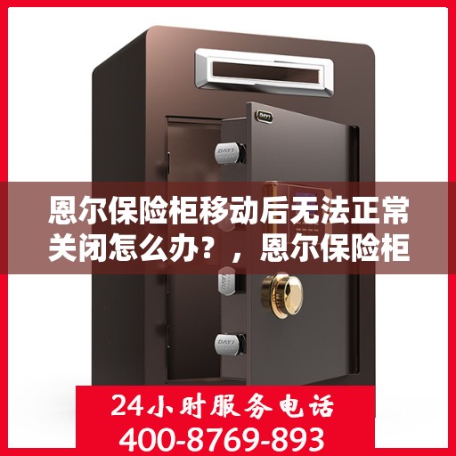 恩尔保险柜移动后无法正常关闭怎么办？，恩尔保险柜移动后锁闭故障解决方法