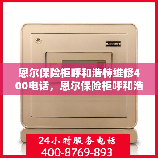 恩尔保险柜呼和浩特维修400电话，恩尔保险柜呼和浩特专业维修服务热线400电话公布