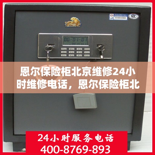 恩尔保险柜北京维修24小时维修电话，恩尔保险柜北京紧急维修热线全天候为您服务