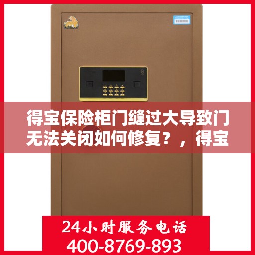 得宝保险柜门缝过大导致门无法关闭如何修复？，得宝保险柜门缝过大修复指南，轻松解决门无法关闭问题