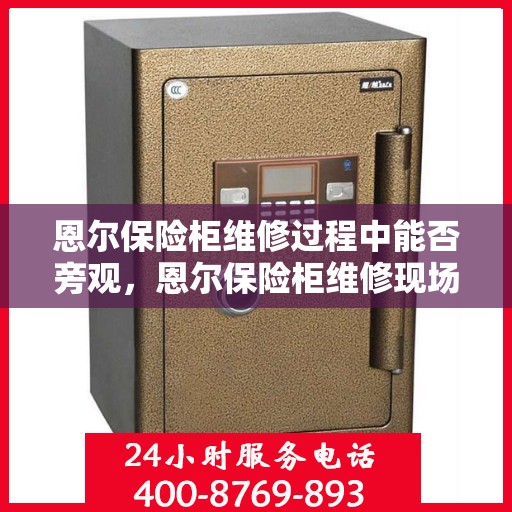 恩尔保险柜维修过程中能否旁观，恩尔保险柜维修现场探秘，维修过程能否旁观？