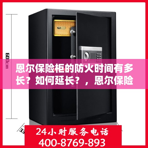 恩尔保险柜的防火时间有多长？如何延长？，恩尔保险柜防火性能揭秘，防火时间长度及延长方法指南