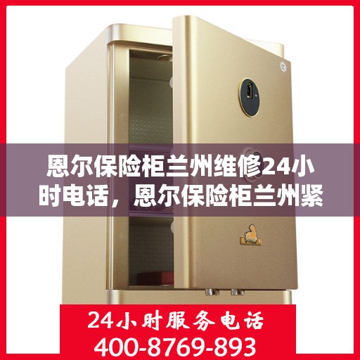 恩尔保险柜兰州维修24小时电话，恩尔保险柜兰州紧急维修热线全天候服务