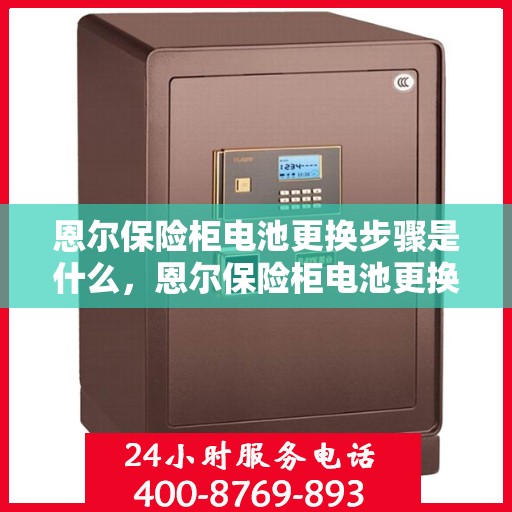 恩尔保险柜电池更换步骤是什么，恩尔保险柜电池更换详细步骤指南