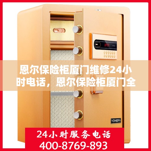 恩尔保险柜厦门维修24小时电话，恩尔保险柜厦门全天候维修服务热线