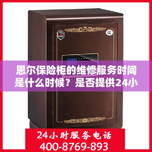 恩尔保险柜的维修服务时间是什么时候？是否提供24小时服务？，恩尔保险柜维修服务时间及24小时服务详解