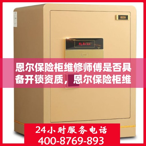 恩尔保险柜维修师傅是否具备开锁资质，恩尔保险柜维修师傅的专业资质与开锁能力探究