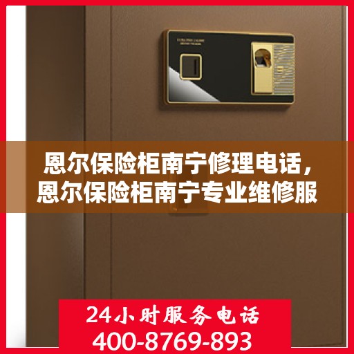 恩尔保险柜南宁修理电话，恩尔保险柜南宁专业维修服务热线