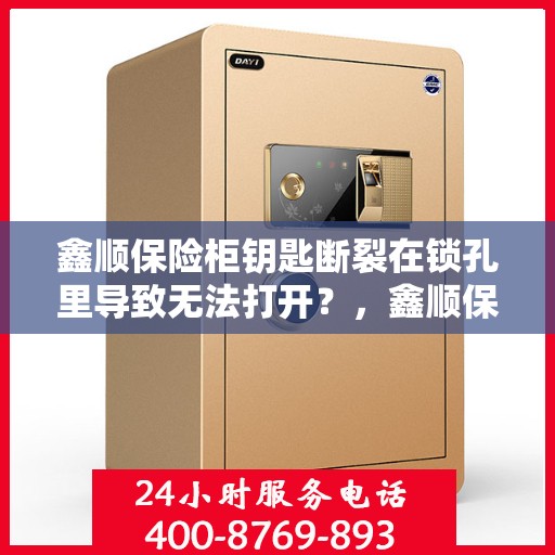 鑫顺保险柜钥匙断裂在锁孔里导致无法打开？，鑫顺保险柜钥匙断裂锁孔内，如何应急解锁？