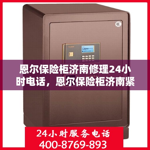 恩尔保险柜济南修理24小时电话，恩尔保险柜济南紧急维修热线全天候服务电话