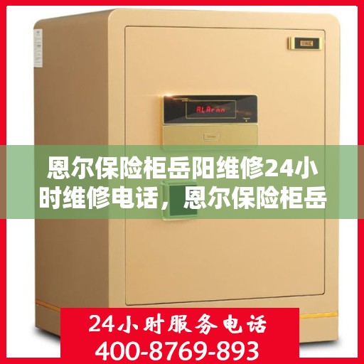 恩尔保险柜岳阳维修24小时维修电话，恩尔保险柜岳阳紧急维修热线全天候为您服务