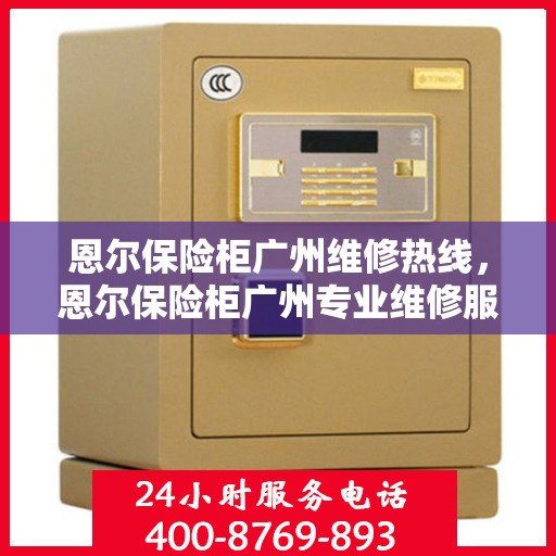 恩尔保险柜广州维修热线，恩尔保险柜广州专业维修服务热线揭秘