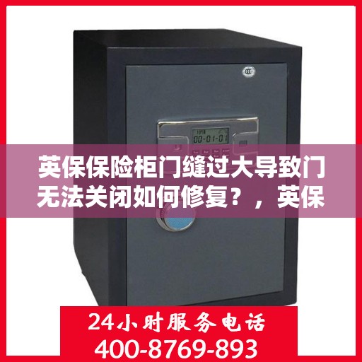 英保保险柜门缝过大导致门无法关闭如何修复？，英保保险柜门缝过大修复指南，轻松解决门无法关闭问题