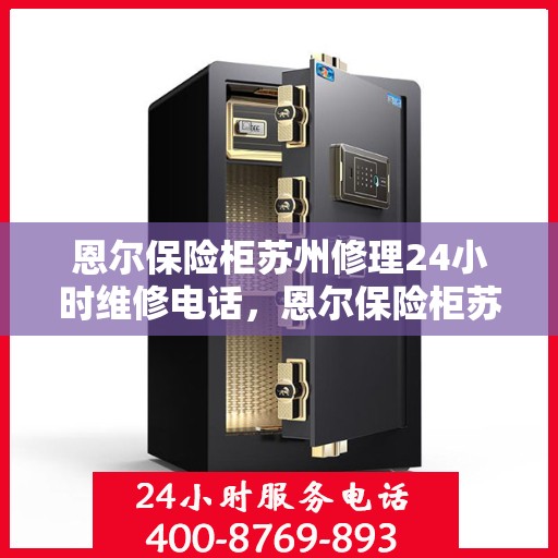 恩尔保险柜苏州修理24小时维修电话，恩尔保险柜苏州专业维修，全天候服务热线，保障您的安全无忧