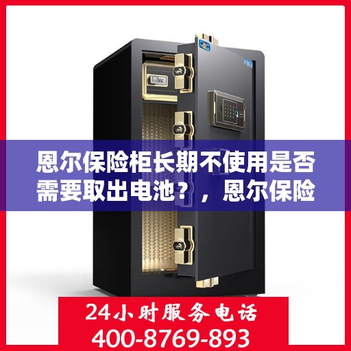 恩尔保险柜长期不使用是否需要取出电池？，恩尔保险柜长期不使用时的电池处理建议，是否需要取出电池？