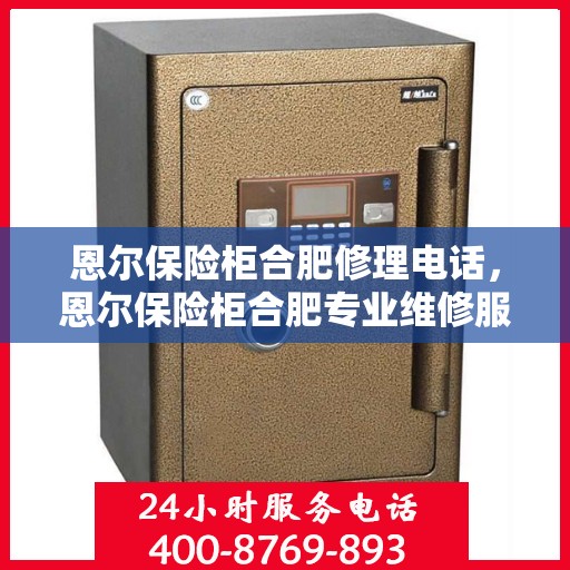 恩尔保险柜合肥修理电话，恩尔保险柜合肥专业维修服务热线