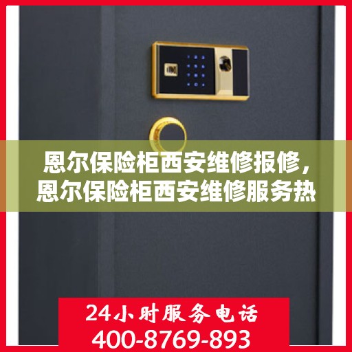恩尔保险柜西安维修报修，恩尔保险柜西安维修服务热线及报修指南