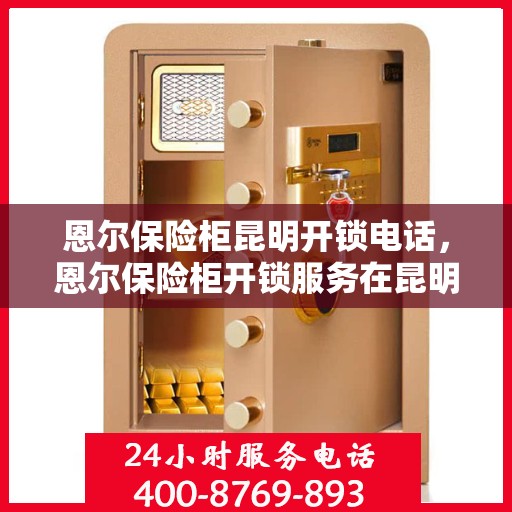 恩尔保险柜昆明开锁电话，恩尔保险柜开锁服务在昆明，专业开锁电话一键解决您的需求