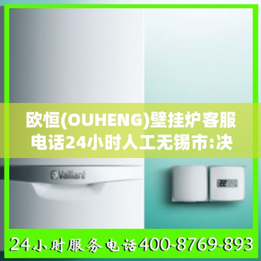 欧恒(OUHENG)壁挂炉客服电话24小时人工无锡市:决策指南