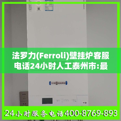 法罗力(Ferroli)壁挂炉客服电话24小时人工泰州市:最新资讯