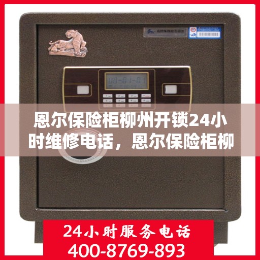 恩尔保险柜柳州开锁24小时维修电话，恩尔保险柜柳州紧急开锁及全天候维修热线