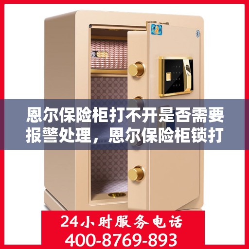 恩尔保险柜打不开是否需要报警处理，恩尔保险柜锁打不开，报警求助是否必要？