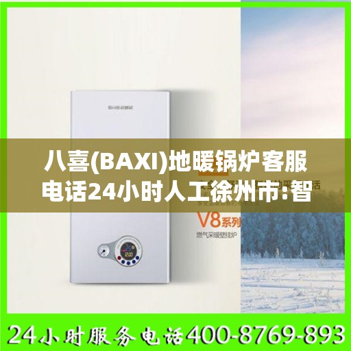 八喜(BAXI)地暖锅炉客服电话24小时人工徐州市:智能生活缔造者