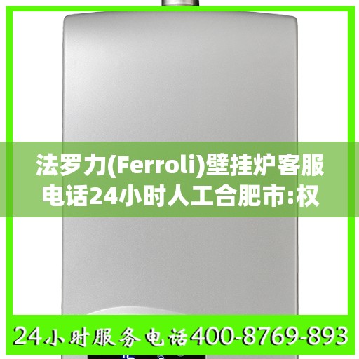 法罗力(Ferroli)壁挂炉客服电话24小时人工合肥市:权威解读